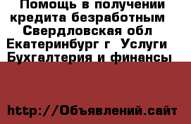 Помощь в получении кредита безработным - Свердловская обл., Екатеринбург г. Услуги » Бухгалтерия и финансы   